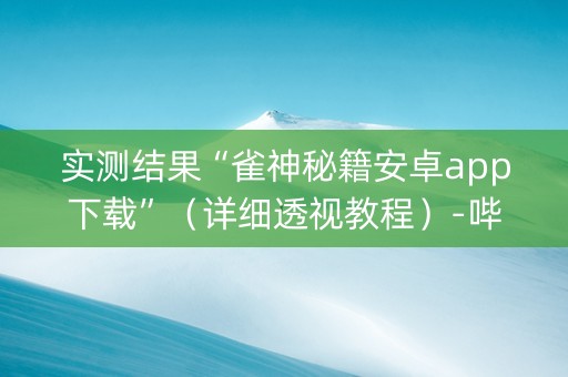 实测结果“雀神秘籍安卓app下载”（详细透视教程）-哔哩哔哩