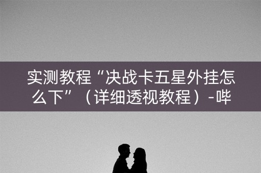 实测教程“决战卡五星外挂怎么下”（详细透视教程）-哔哩哔哩
