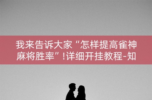 我来告诉大家“怎样提高雀神麻将胜率”!详细开挂教程-知乎