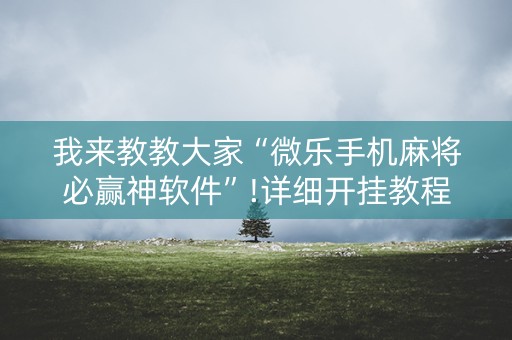 我来教教大家“微乐手机麻将必赢神软件”!详细开挂教程-知乎