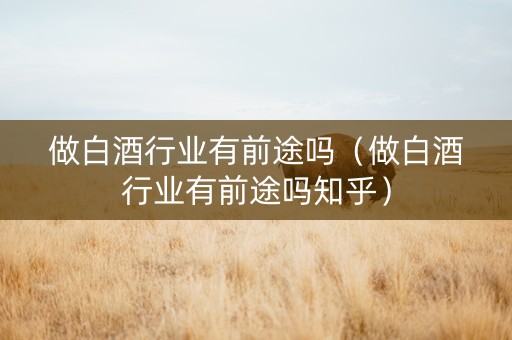 做白酒行业有前途吗（做白酒行业有前途吗知乎）
