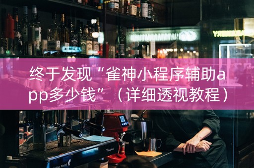 终于发现“雀神小程序辅助app多少钱”（详细透视教程）-哔哩哔哩