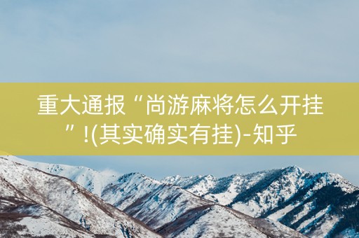 重大通报“尚游麻将怎么开挂”!(其实确实有挂)-知乎