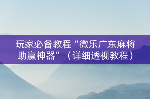 玩家必备教程“微乐广东麻将助赢神器”（详细透视教程）-哔哩哔哩