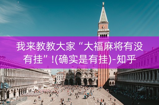 我来教教大家“大福麻将有没有挂”!(确实是有挂)-知乎