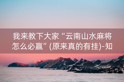 我来教下大家“云南山水麻将怎么必赢”(原来真的有挂)-知乎
