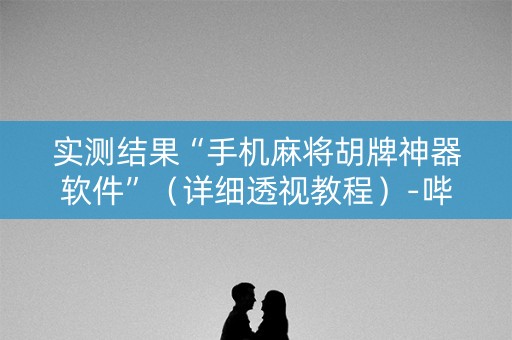 实测结果“手机麻将胡牌神器软件”（详细透视教程）-哔哩哔哩