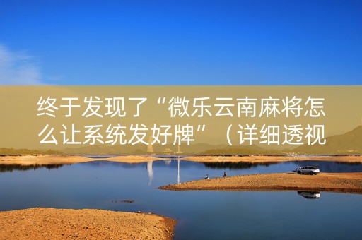 终于发现了“微乐云南麻将怎么让系统发好牌”（详细透视教程）-哔哩哔哩