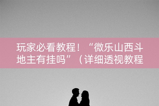 玩家必看教程！“微乐山西斗地主有挂吗”（详细透视教程）-哔哩哔哩