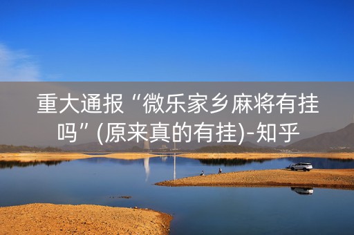 重大通报“微乐家乡麻将有挂吗”(原来真的有挂)-知乎