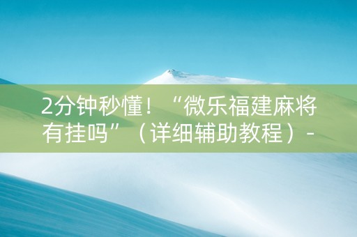 2分钟秒懂！“微乐福建麻将有挂吗”（详细辅助教程）-哔哩哔哩