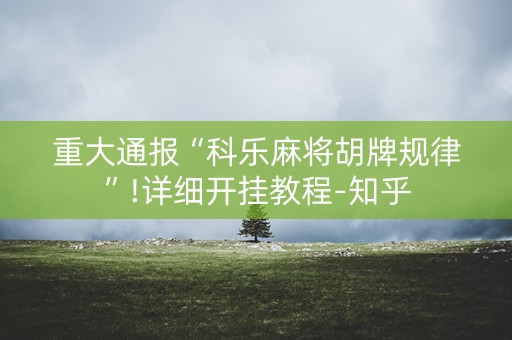 重大通报“科乐麻将胡牌规律”!详细开挂教程-知乎