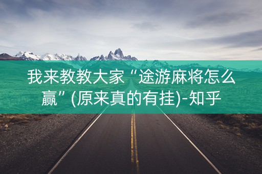 我来教教大家“途游麻将怎么赢”(原来真的有挂)-知乎