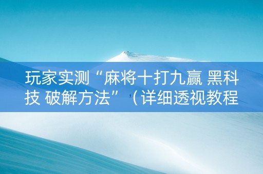 玩家实测“麻将十打九赢 黑科技 破解方法”（详细透视教程）-哔哩哔哩