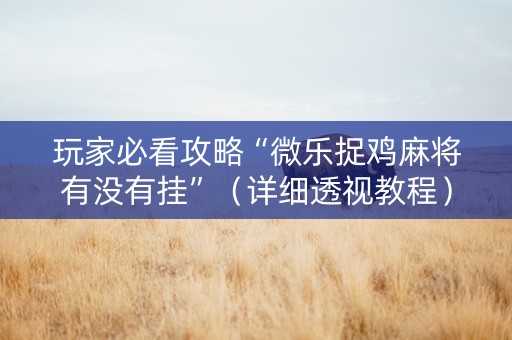 玩家必看攻略“微乐捉鸡麻将有没有挂”（详细透视教程）-哔哩哔哩