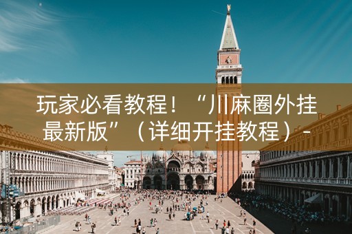 玩家必看教程！“川麻圈外挂最新版”（详细开挂教程）-哔哩哔哩