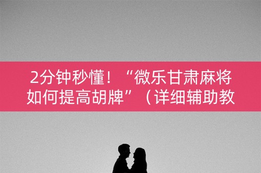 2分钟秒懂！“微乐甘肃麻将如何提高胡牌”（详细辅助教程）-哔哩哔哩