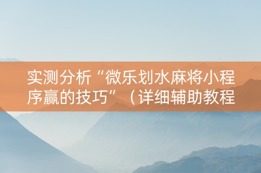 实测分析“微乐划水麻将小程序赢的技巧”（详细辅助教程）-哔哩哔哩