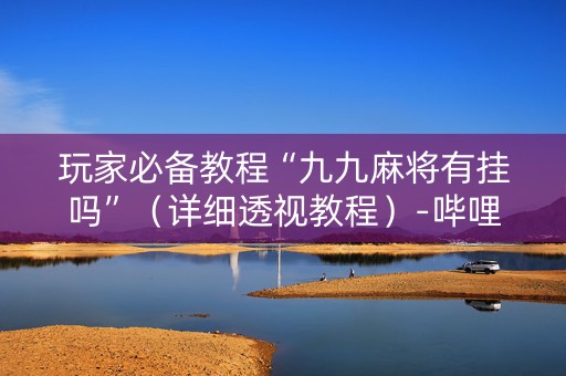 玩家必备教程“九九麻将有挂吗”（详细透视教程）-哔哩哔哩
