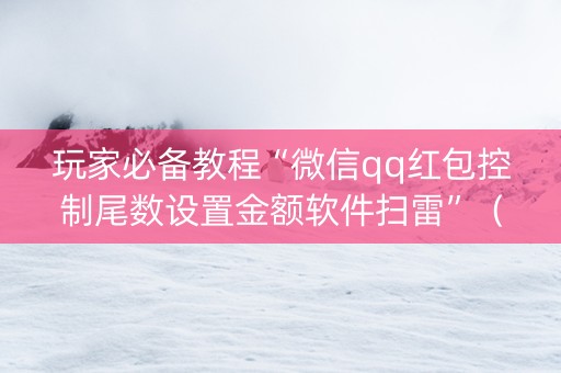 玩家必备教程“微信qq红包控制尾数设置金额软件扫雷”（详细透视教程）-哔哩哔哩