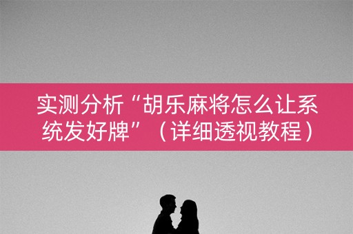 实测分析“胡乐麻将怎么让系统发好牌”（详细透视教程）-哔哩哔哩