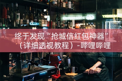 终于发现“抢城信红包神器”（详细透视教程）-哔哩哔哩