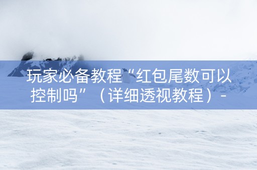 玩家必备教程“红包尾数可以控制吗”（详细透视教程）-哔哩哔哩