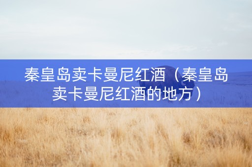 秦皇岛卖卡曼尼红酒（秦皇岛卖卡曼尼红酒的地方）