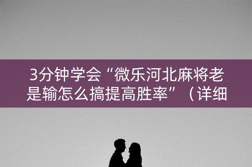 3分钟学会“微乐河北麻将老是输怎么搞提高胜率”（详细透视教程）-哔哩哔哩