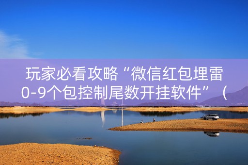 玩家必看攻略“微信红包埋雷0-9个包控制尾数开挂软件”（详细透视教程）-哔哩哔哩