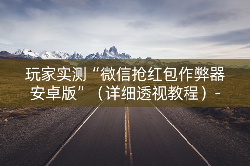 玩家实测“微信抢红包作弊器安卓版”（详细透视教程）-哔哩哔哩