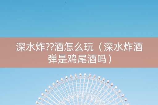 深水炸??酒怎么玩（深水炸酒弹是鸡尾酒吗）