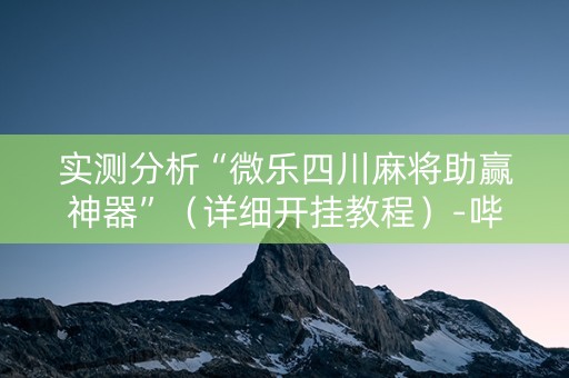 实测分析“微乐四川麻将助赢神器”（详细开挂教程）-哔哩哔哩
