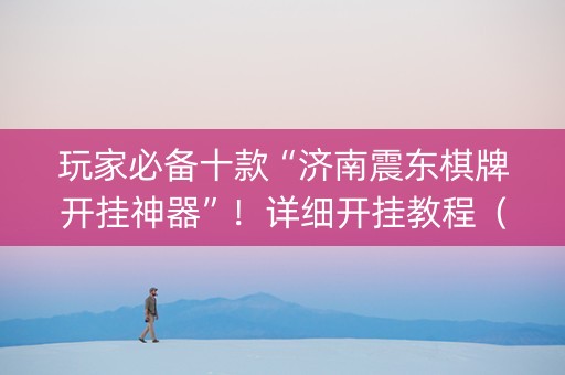 玩家必备十款“济南震东棋牌开挂神器”！详细开挂教程（确实真的有挂)-知乎