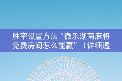 胜率设置方法“微乐湖南麻将免费房间怎么能赢”（详细透视教程）-哔哩哔哩