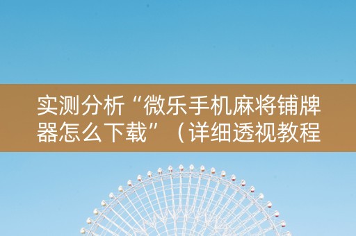 实测分析“微乐手机麻将铺牌器怎么下载”（详细透视教程）-哔哩哔哩