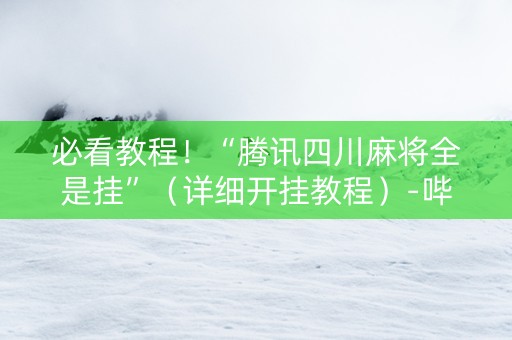 必看教程！“腾讯四川麻将全是挂”（详细开挂教程）-哔哩哔哩