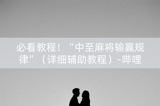 必看教程！“中至麻将输赢规律”（详细辅助教程）-哔哩哔哩