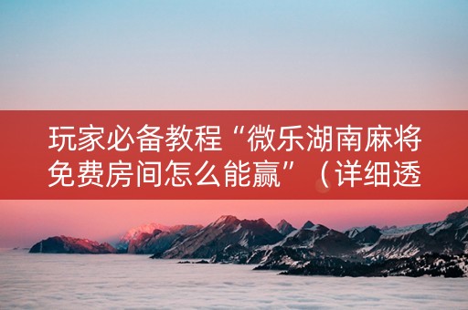 玩家必备教程“微乐湖南麻将免费房间怎么能赢”（详细透视教程）-哔哩哔哩