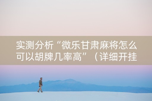 实测分析“微乐甘肃麻将怎么可以胡牌几率高”（详细开挂教程）-哔哩哔哩