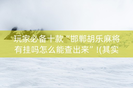 玩家必备十款“邯郸胡乐麻将有挂吗怎么能查出来”!(其实确实有挂)-知乎