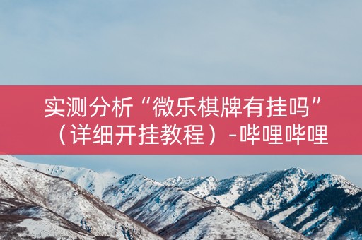 实测分析“微乐棋牌有挂吗”（详细开挂教程）-哔哩哔哩