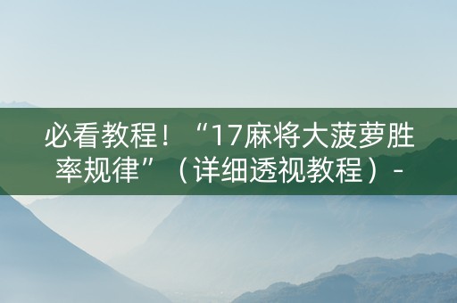 必看教程！“17麻将大菠萝胜率规律”（详细透视教程）-哔哩哔哩