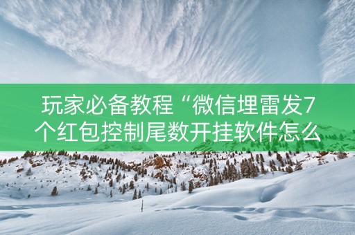 玩家必备教程“微信埋雷发7个红包控制尾数开挂软件怎么安装”（详细透视教程）-哔哩哔哩