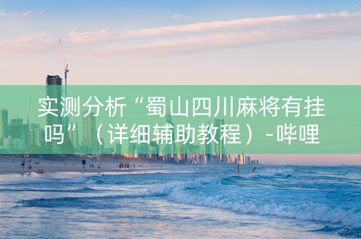 实测分析“蜀山四川麻将有挂吗”（详细辅助教程）-哔哩哔哩