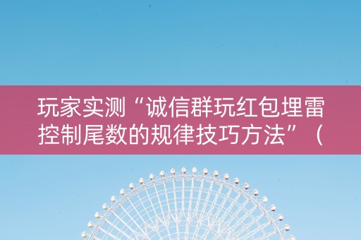 玩家实测“诚信群玩红包埋雷控制尾数的规律技巧方法”（详细透视教程）-哔哩哔哩