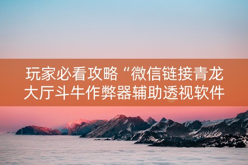 玩家必看攻略“微信链接青龙大厅斗牛作弊器辅助透视软件”（详细透视教程）-哔哩哔哩