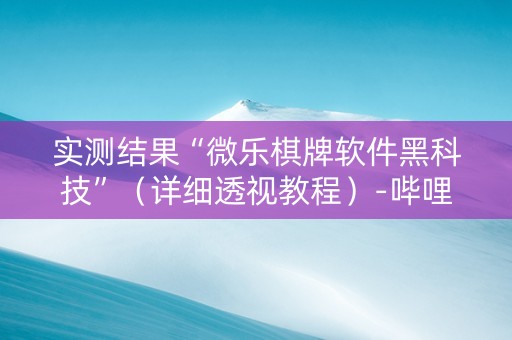 实测结果“微乐棋牌软件黑科技”（详细透视教程）-哔哩哔哩