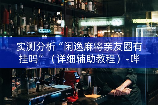 实测分析“闲逸麻将亲友圈有挂吗”（详细辅助教程）-哔哩哔哩