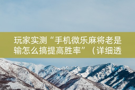 玩家实测“手机微乐麻将老是输怎么搞提高胜率”（详细透视教程）-哔哩哔哩